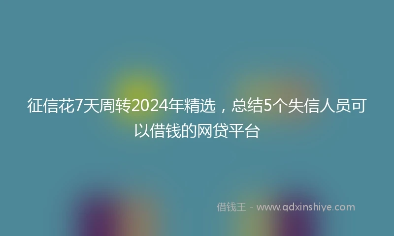 征信花7天周转2024年精选，总结5个失信人员可以借钱的网贷平台