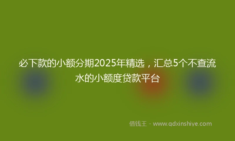 必下款的小额分期2025年精选，汇总5个不查流水的小额度贷款平台