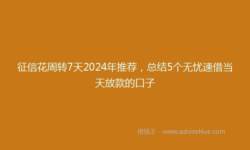 征信花周转7天2024年推荐，总结5个无忧速借当天放款的口子