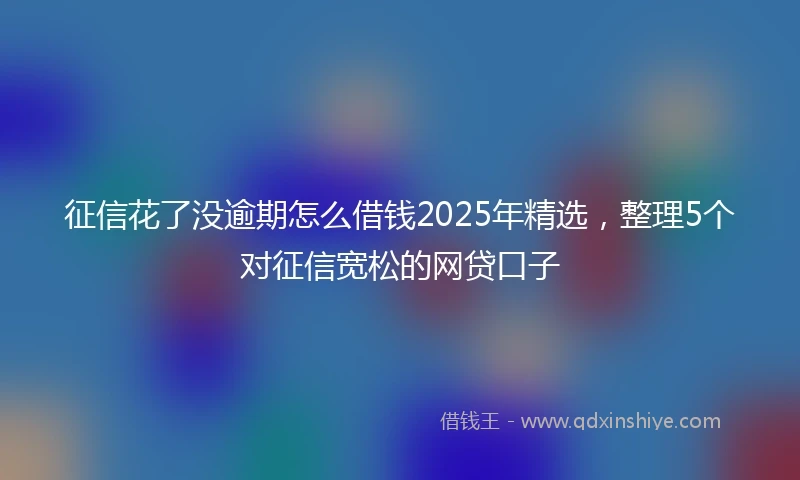 征信花了没逾期怎么借钱2025年精选，整理5个对征信宽松的网贷口子