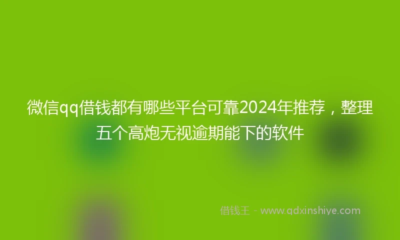微信qq借钱都有哪些平台可靠2024年推荐，整理五个高炮无视逾期能下的软件