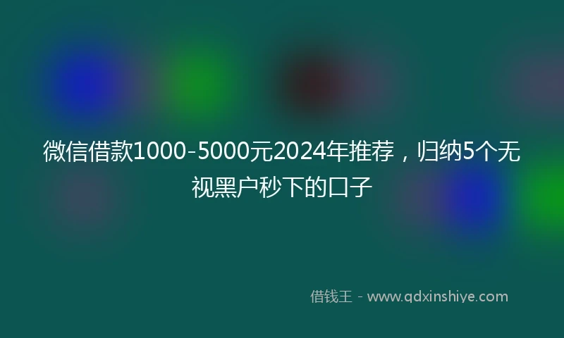微信借款1000-5000元2024年推荐，归纳5个无视黑户秒下的口子