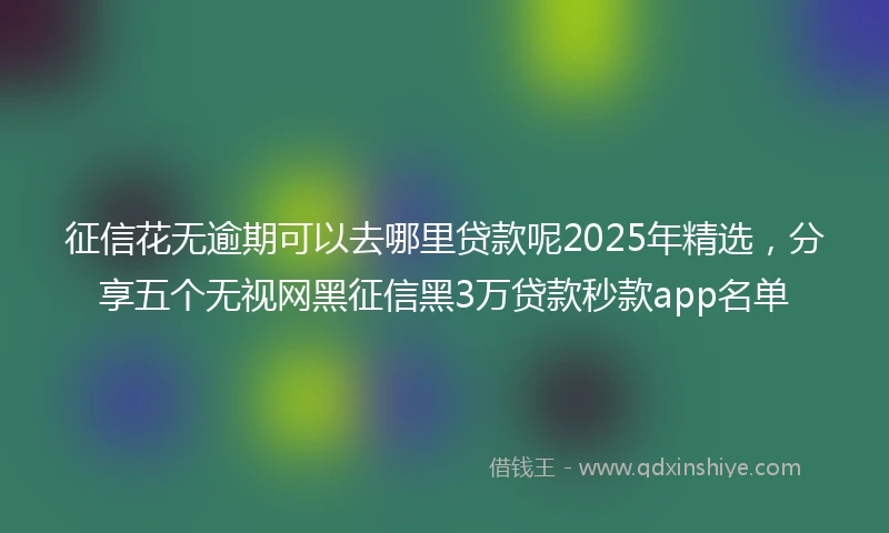 征信花无逾期可以去哪里贷款呢2025年精选，分享五个无视网黑征信黑3万贷款秒款app名单