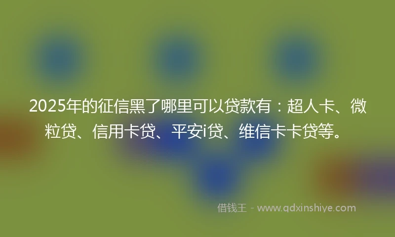 2025年的征信黑了哪里可以贷款有：超人卡、微粒贷、信用卡贷、平安i贷、维信卡卡贷等。