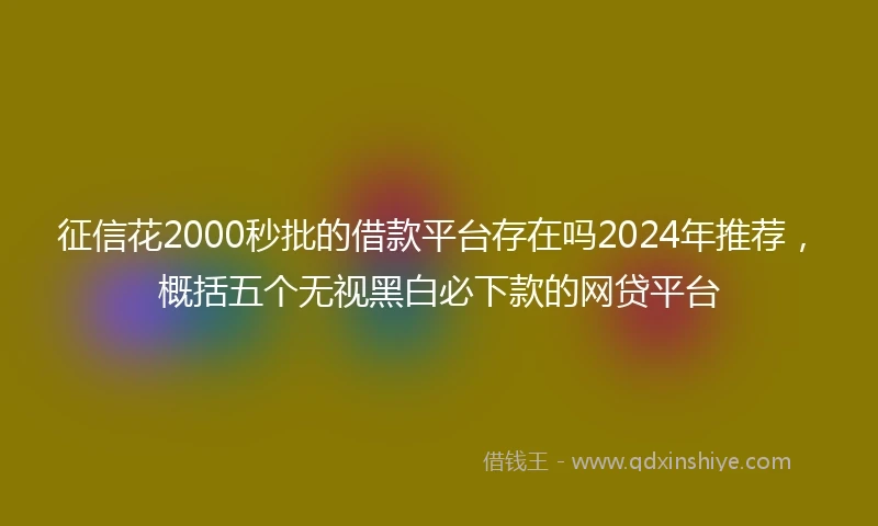 征信花2000秒批的借款平台存在吗2024年推荐，概括五个无视黑白必下款的网贷平台