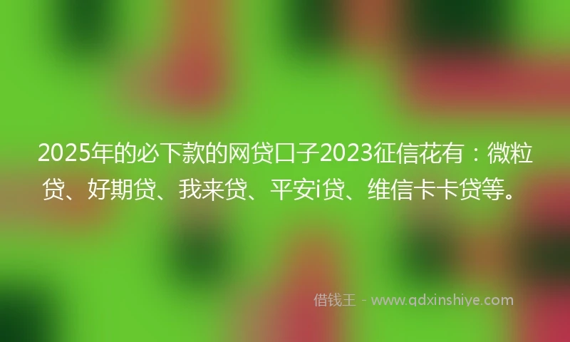 2025年的必下款的网贷口子2023征信花有：微粒贷、好期贷、我来贷、平安i贷、维信卡卡贷等。
