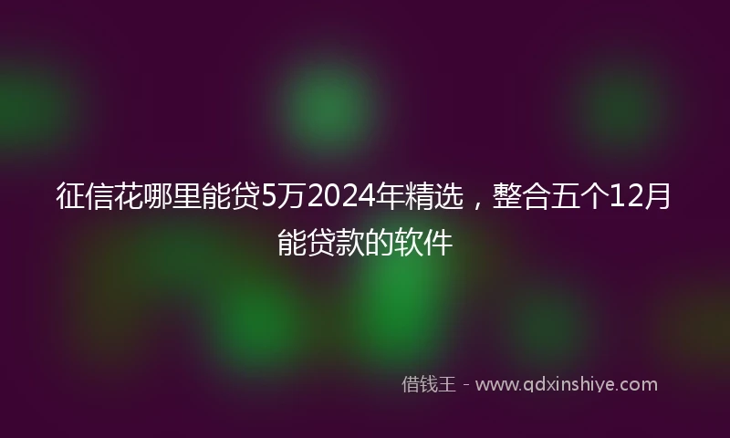 征信花哪里能贷5万2024年精选，整合五个12月能贷款的软件