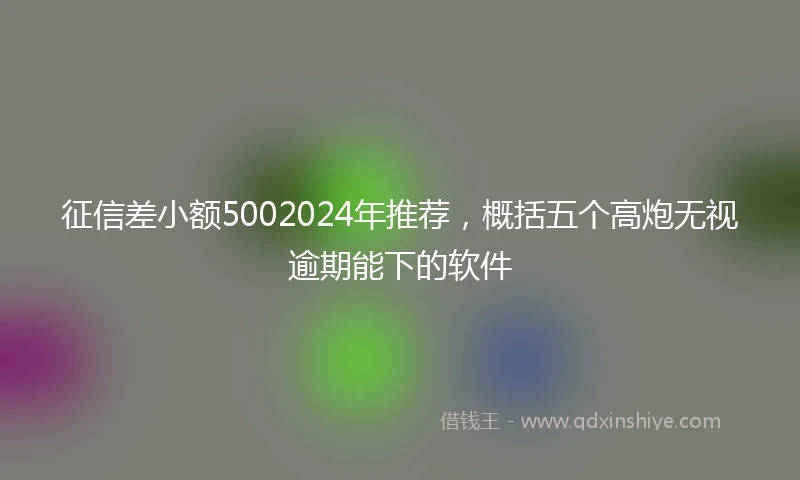 征信差小额5002024年推荐，概括五个高炮无视逾期能下的软件
