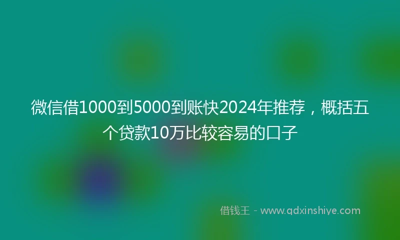 微信借1000到5000到账快2024年推荐，概括五个贷款10万比较容易的口子