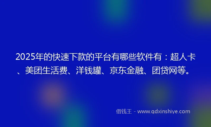 2025年的快速下款的平台有哪些软件有：超人卡、美团生活费、洋钱罐、京东金融、团贷网等。
