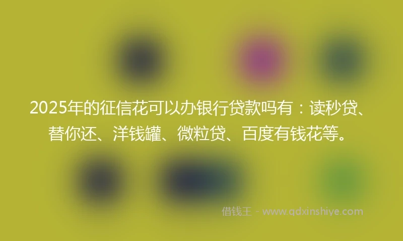 2025年的征信花可以办银行贷款吗有：读秒贷、替你还、洋钱罐、微粒贷、百度有钱花等。