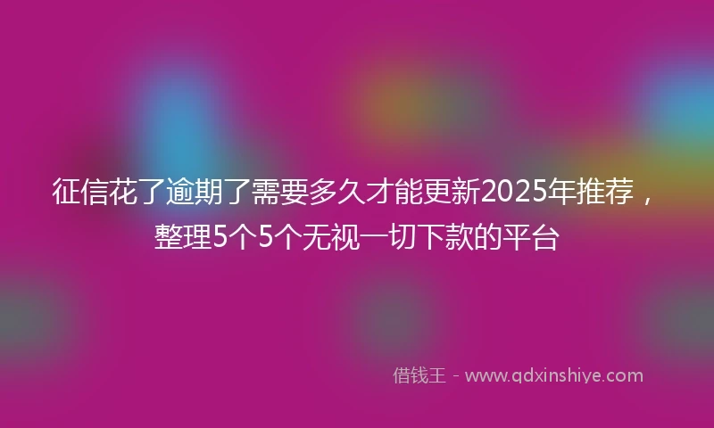 征信花了逾期了需要多久才能更新2025年推荐，整理5个5个无视一切下款的平台