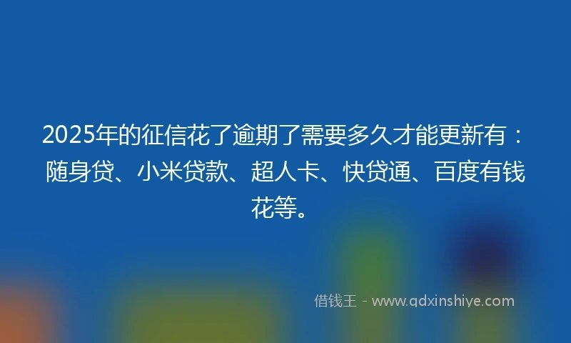 2025年的征信花了逾期了需要多久才能更新有：随身贷、小米贷款、超人卡、快贷通、百度有钱花等。