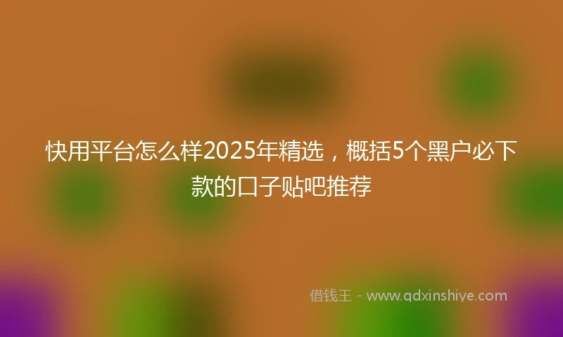 快用平台怎么样2025年精选，概括5个黑户必下款的口子贴吧推荐