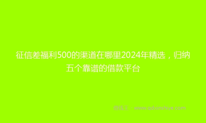 征信差福利500的渠道在哪里2024年精选，归纳五个靠谱的借款平台