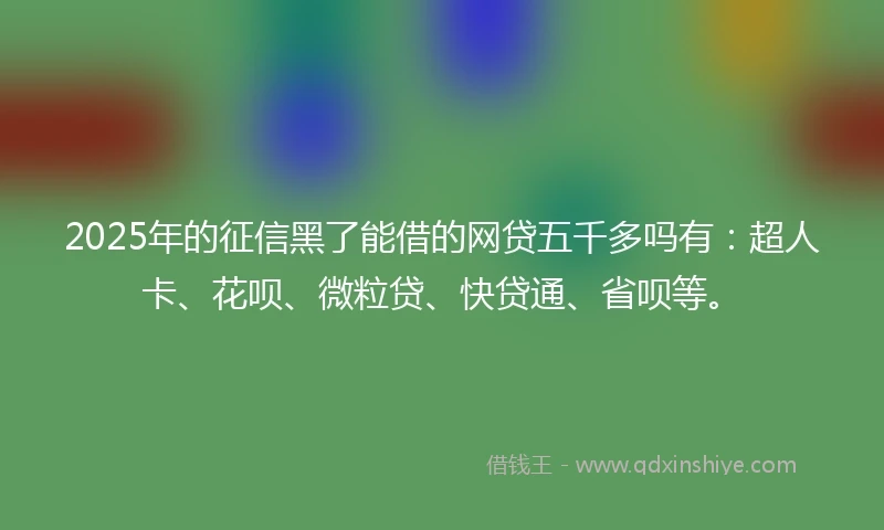 2025年的征信黑了能借的网贷五千多吗有：超人卡、花呗、微粒贷、快贷通、省呗等。