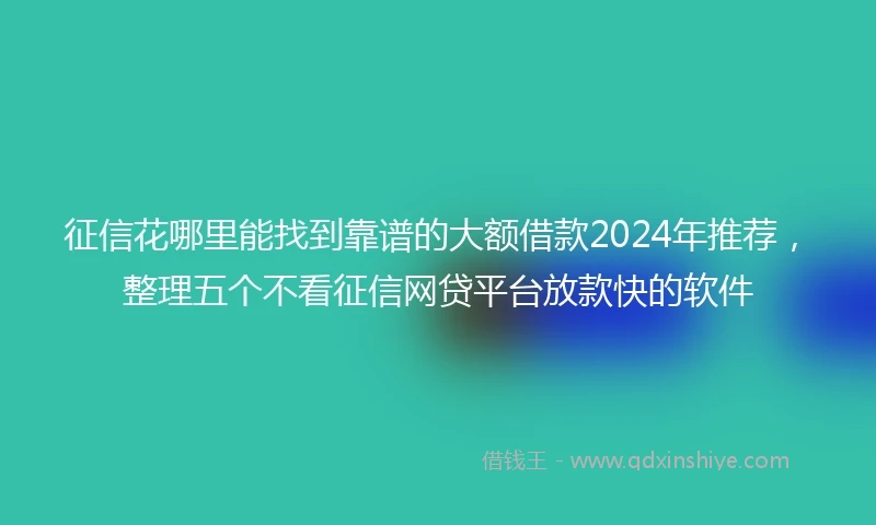 征信花哪里能找到靠谱的大额借款2024年推荐，整理五个不看征信网贷平台放款快的软件