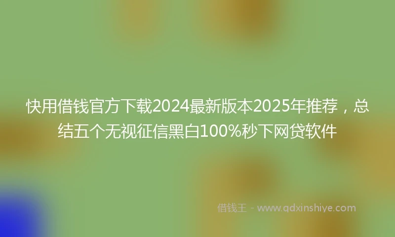 快用借钱官方下载2024最新版本2025年推荐，总结五个无视征信黑白100%秒下网贷软件