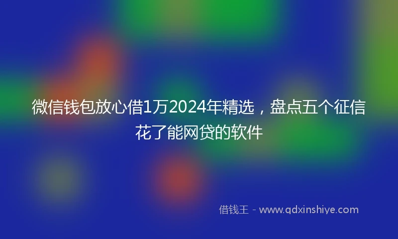 微信钱包放心借1万2024年精选，盘点五个征信花了能网贷的软件