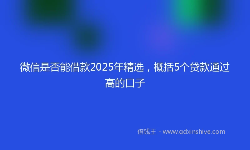 微信是否能借款2025年精选，概括5个贷款通过高的口子