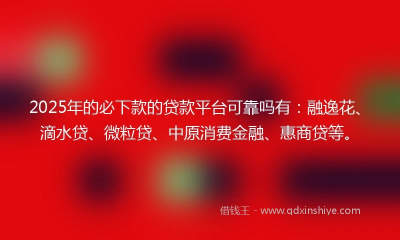 2025年的必下款的贷款平台可靠吗有：融逸花、滴水贷、微粒贷、中原消费金融、惠商贷等。