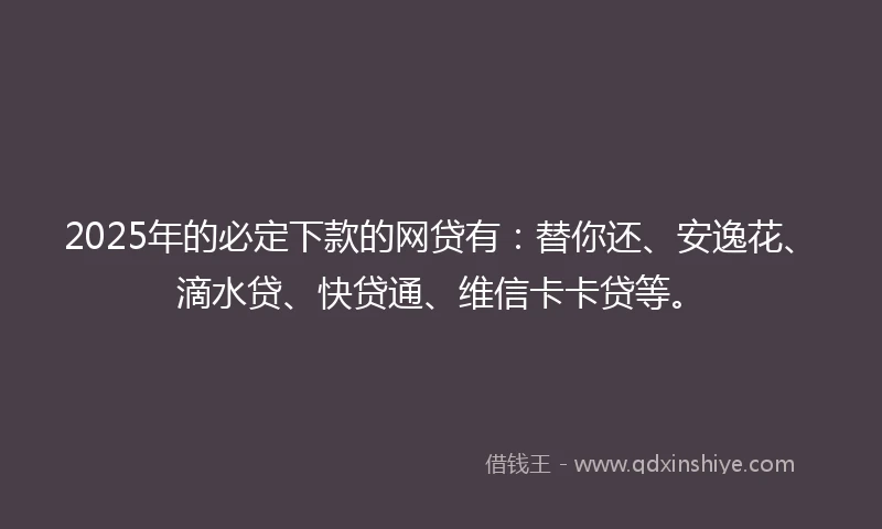 2025年的必定下款的网贷有：替你还、安逸花、滴水贷、快贷通、维信卡卡贷等。