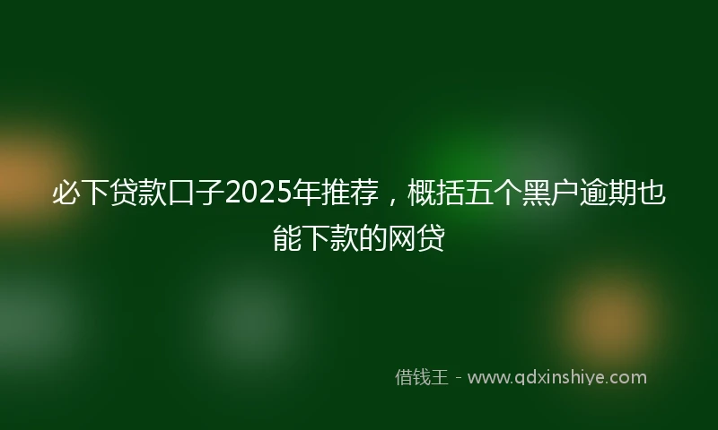 必下贷款口子2025年推荐，概括五个黑户逾期也能下款的网贷