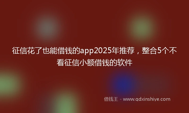征信花了也能借钱的app2025年推荐，整合5个不看征信小额借钱的软件