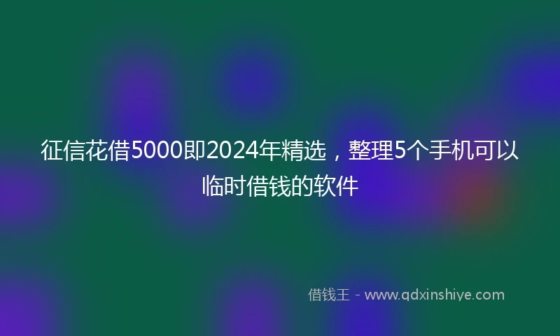 征信花借5000即2024年精选，整理5个手机可以临时借钱的软件