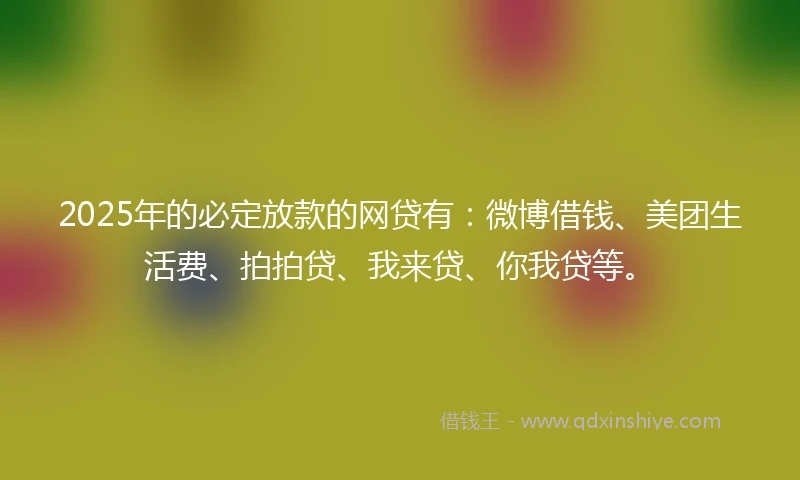 2025年的必定放款的网贷有:微博借钱、美团生活费、拍拍贷、我来贷、你我贷等。