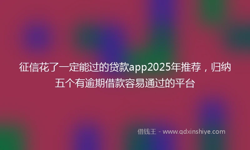 征信花了一定能过的贷款app2025年推荐，归纳五个有逾期借款容易通过的平台
