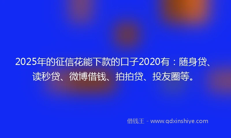 2025年的征信花能下款的口子2020有：随身贷、读秒贷、微博借钱、拍拍贷、投友圈等。