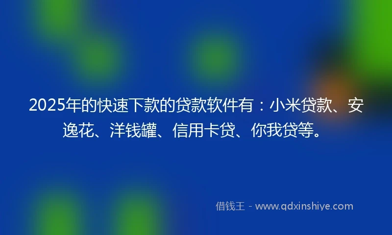 2025年的快速下款的贷款软件有：小米贷款、安逸花、洋钱罐、信用卡贷、你我贷等。