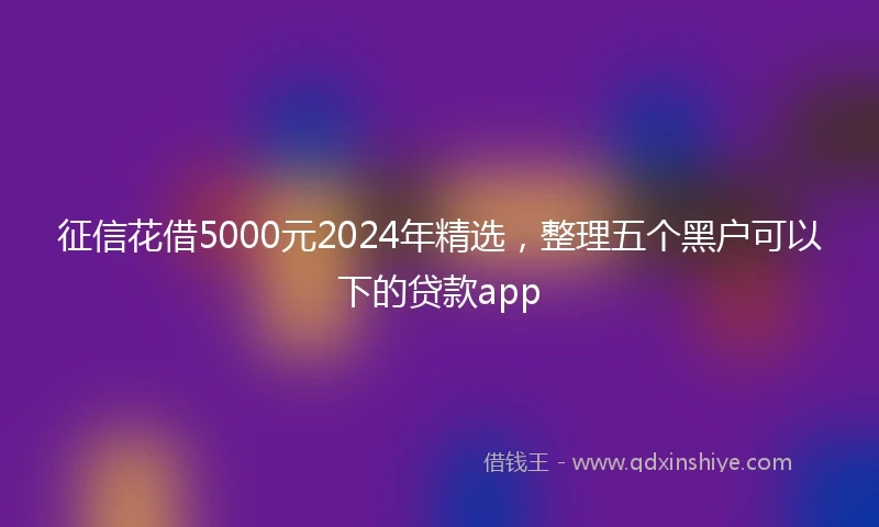 征信花借5000元2024年精选，整理五个黑户可以下的贷款app