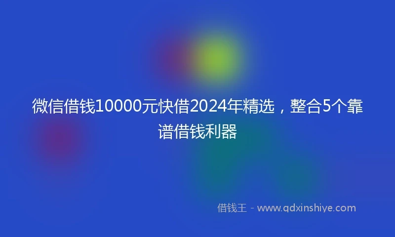 微信借钱10000元快借2024年精选，整合5个靠谱借钱利器