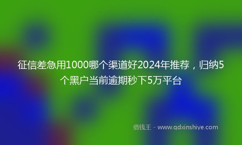 征信差急用1000哪个渠道好2024年推荐，归纳5个黑户当前逾期秒下5万平台