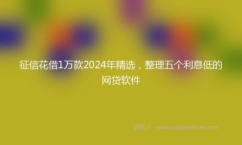 征信花借1万款2024年精选，整理五个利息低的网贷软件