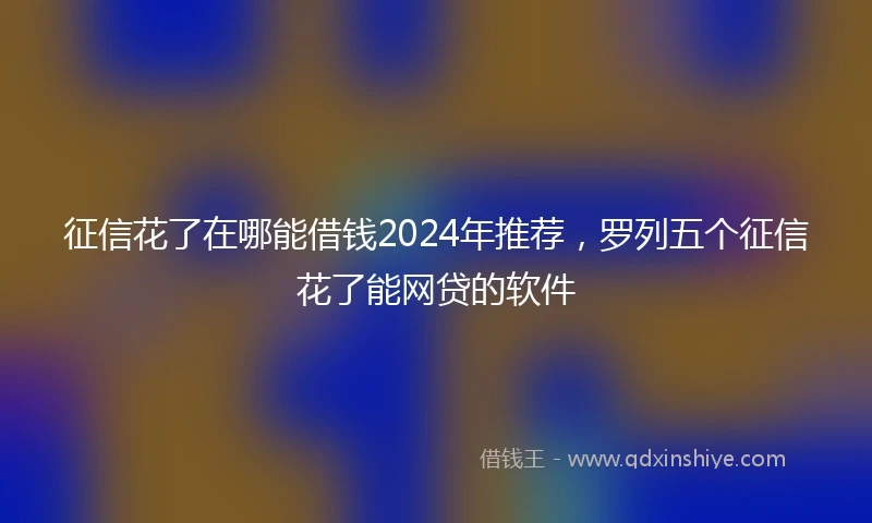 征信花了在哪能借钱2024年推荐，罗列五个征信花了能网贷的软件