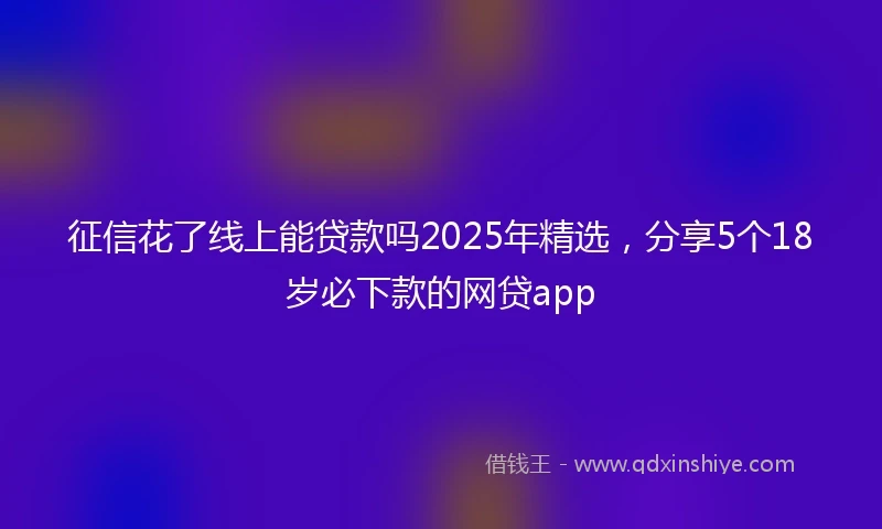 征信花了线上能贷款吗2025年精选，分享5个18岁必下款的网贷app