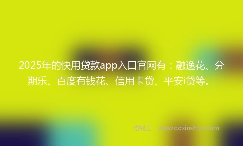 2025年的快用贷款app入口官网有：融逸花、分期乐、百度有钱花、信用卡贷、平安i贷等。