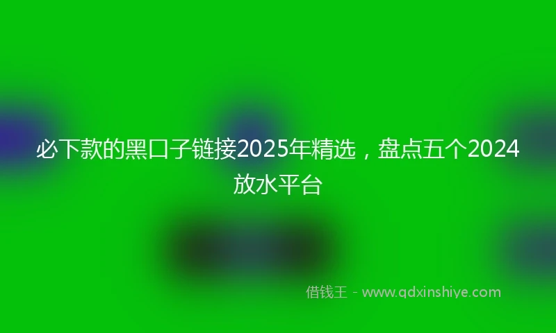 必下款的黑口子链接2025年精选，盘点五个2024放水平台