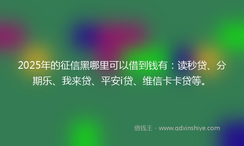 2025年的征信黑哪里可以借到钱有：读秒贷、分期乐、我来贷、平安i贷、维信卡卡贷等。