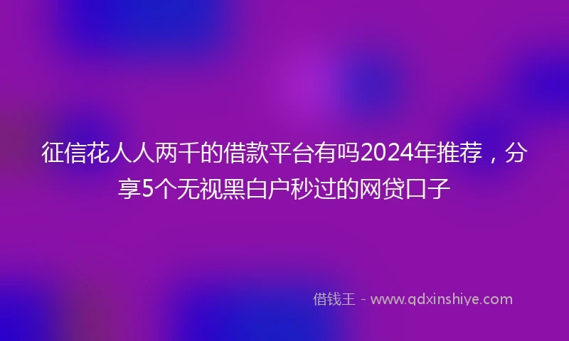征信花人人两千的借款平台有吗2024年推荐，分享5个无视黑白户秒过的网贷口子