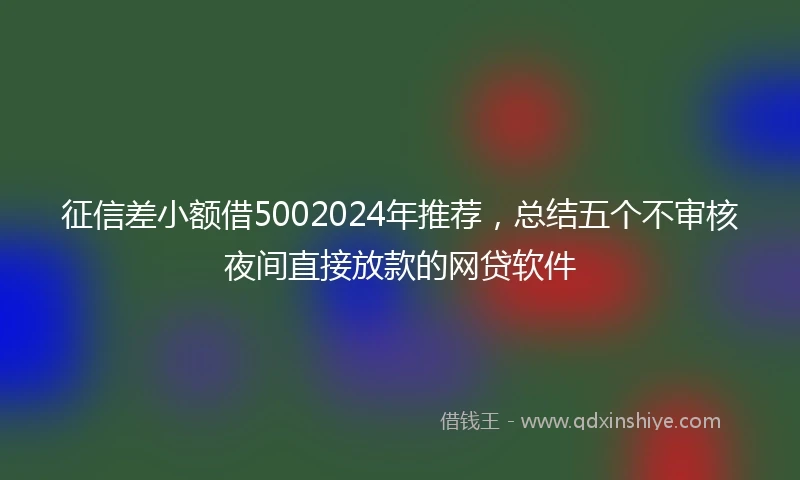 征信差小额借5002024年推荐，总结五个不审核夜间直接放款的网贷软件