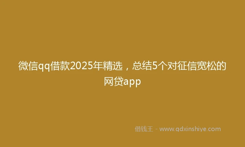 微信qq借款2025年精选，总结5个对征信宽松的网贷app