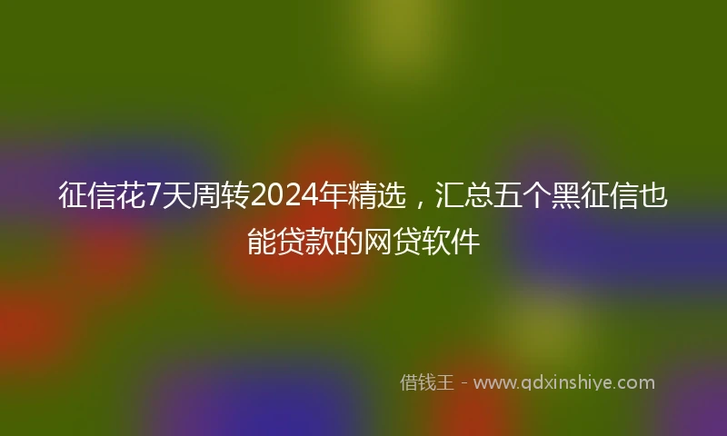 征信花7天周转2024年精选，汇总五个黑征信也能贷款的网贷软件