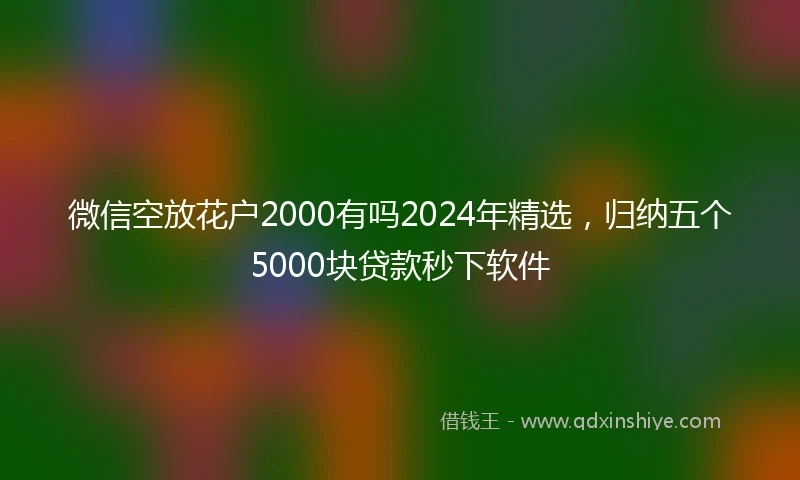 微信空放花户2000有吗2024年精选，归纳五个5000块贷款秒下软件