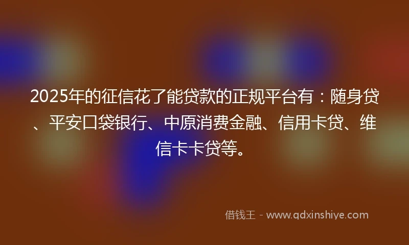 2025年的征信花了能贷款的正规平台有：随身贷、平安口袋银行、中原消费金融、信用卡贷、维信卡卡贷等。