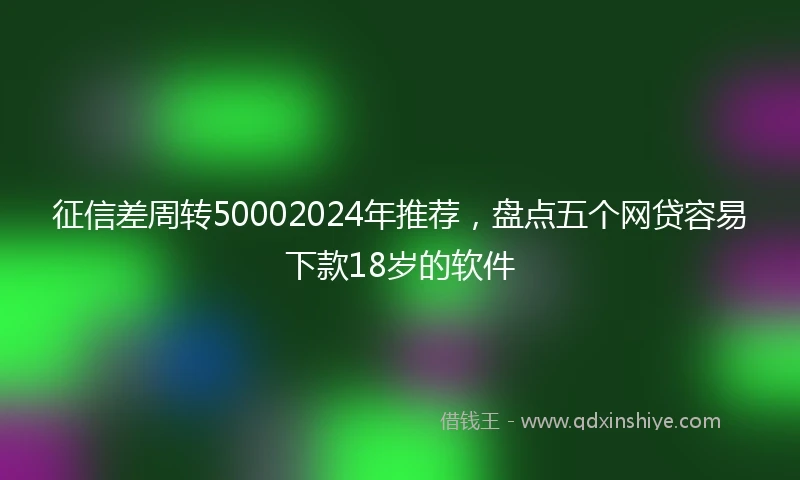 征信差周转50002024年推荐，盘点五个网贷容易下款18岁的软件