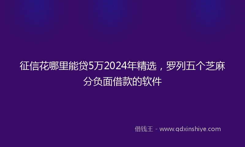 征信花哪里能贷5万2024年精选，罗列五个芝麻分负面借款的软件